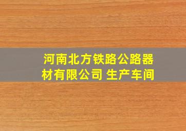 河南北方铁路公路器材有限公司 生产车间